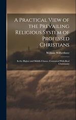 A Practical View of the Prevailing Religious System of Professed Christians: In the Higher and Middle Classes, Contrasted With Real Christianity 