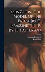 Jesus Christ The Model Of The Priest [by G. Frassinetti] Tr. By J.l. Patterson 