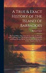 A True & Exact History of the Island of Barbadoes : Illustrated With a Map of the Island, as Also the Principal Trees and Plants There, Set Forth in T