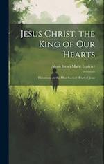 Jesus Christ, the King of Our Hearts: Elevations on the Most Sacred Heart of Jesus 