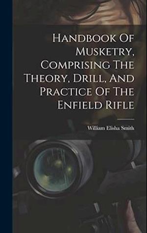 Handbook Of Musketry, Comprising The Theory, Drill, And Practice Of The Enfield Rifle