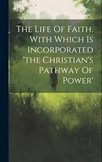 The Life Of Faith, With Which Is Incorporated 'the Christian's Pathway Of Power' 
