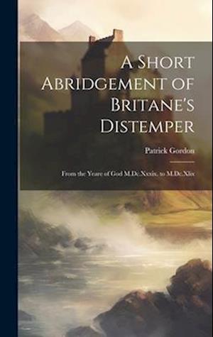 A Short Abridgement of Britane's Distemper: From the Yeare of God M.Dc.Xxxix. to M.Dc.Xlix