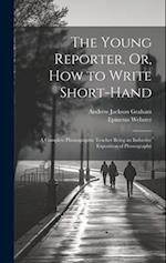 The Young Reporter, Or, How to Write Short-Hand: A Complete Phonographic Teacher Being an Inductive Exposition of Phonography 