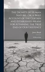 The Dignity of Human Nature ; Or, a Brief Account of the Certain and Established Means for Attaining the True End of Our Existence: Of Knowledge 