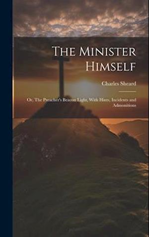 The Minister Himself: Or, The Preacher's Beacon Light, With Hints, Incidents and Admonitions