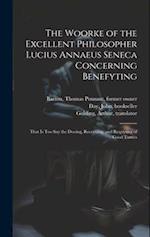 The Woorke of the Excellent Philosopher Lucius Annaeus Seneca Concerning Benefyting : That is Too Say the Dooing, Receyuing, and Requyting of Good Tur