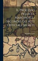 Il Processo Pellico-maroncelli Secondo Gli Atti Officiali Segreti