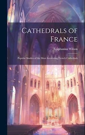 Cathedrals of France: Popular Studies of the Most Interesting French Cathedrals