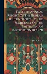 Twelfth Annual Report Of The Bureau Of Ethnology To The Secretary Of The Smithsonian Institution 1890-'91 