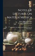 Notes Of Lectures On Materia Medica: Delivered In The Hahnemann Medical College Of Philadelphia 
