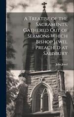 A Treatise of the Sacraments, Gathered Out of Sermons Which Bishop Jewel Preached at Salisbury 