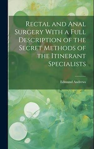 Rectal and Anal Surgery With a Full Description of the Secret Methods of the Itinerant Specialists