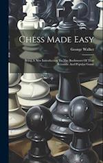 Chess Made Easy: Being A New Introduction To The Rudiments Of That Scientific And Popular Game 