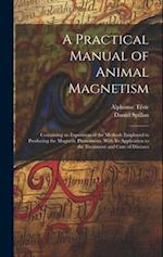 A Practical Manual of Animal Magnetism: Containing an Exposition of the Methods Employed in Producing the Magnetic Phenomena, With Its Application to 