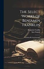The Select Works of Benjamin Franklin: Including His Autobiography 