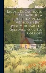 Recueil De Cantiques, À L'usage De La Société Appellée Méthodiste [By J. Wesley. Tr.] Par J. De Quetevill. Nouv. Éd., Corrigée