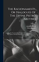 The Ragionamenti, Or Dialogues Of The Divine Pietro Aretino: Literally Translated Into English. With A Reproduction Of The Author's Portrait Engraved 