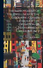 The Improvement Of The Dwellings Of The Labouring Classes Through The Operation Of Government Measures [&c.] 