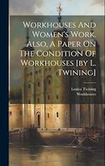 Workhouses And Women's Work. Also, A Paper On The Condition Of Workhouses [by L. Twining] 