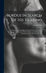 Surdus In Search Of His Hearing: An Exposure Of Aural Quacks And A Guide To Genuine Treatments And Remedies Electrical Aids, Lip-reading And Employmen