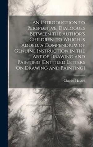 An Introduction to Perspective, Dialogues Between the Author's Children. to Which Is Added, a Compendium of Genuine Instruction in the Art of Drawing