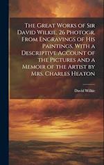 The Great Works of Sir David Wilkie, 26 Photogr. From Engravings of His Paintings, With a Descriptive Account of the Pictures and a Memoir of the Arti