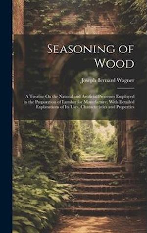 Seasoning of Wood: A Treatise On the Natural and Artificial Processes Employed in the Preparation of Lumber for Manufacture, With Detailed Explanation