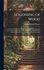 Seasoning of Wood: A Treatise On the Natural and Artificial Processes Employed in the Preparation of Lumber for Manufacture, With Detailed Explanation