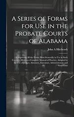 A Series of Forms for Use in the Probate Courts of Alabama : Comprising All the Forms Most Generally in Use in Such Courts ... Making a Complete Manua