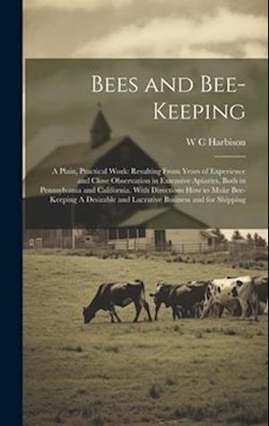 Bees and Bee-keeping: A Plain, Practical Work: Resulting From Years of Experience and Close Observation in Extensive Apiaries, Both in Pennsylvania an