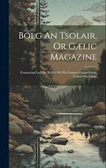 Bolg An Tsolair, Or Gælic Magazine: Containing Laoi Na Sealga: Or The Famous Fenian Poem, Called The Chase 