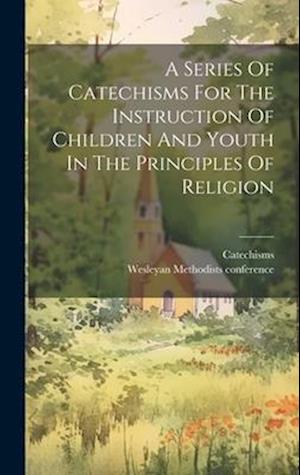 A Series Of Catechisms For The Instruction Of Children And Youth In The Principles Of Religion