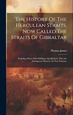 The History Of The Herculean Straits, Now Called The Straits Of Gibraltar: Including Those Ports Of Spain And Barbary That Lie Contiguous Thereto : In