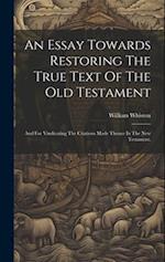 An Essay Towards Restoring The True Text Of The Old Testament: And For Vindicating The Citations Made Thence In The New Testament. 