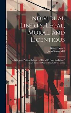 Individual Liberty, Legal, Moral, and Licentious: In Which the Political Fallacies of J.S. Mill's Essay 'on Liberty' Are Pointed Out, by Index. by G.
