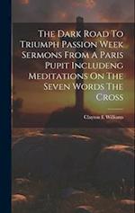 The Dark Road To Triumph Passion Week Sermons From A Paris Pupit Includeng Meditations On The Seven Words The Cross 