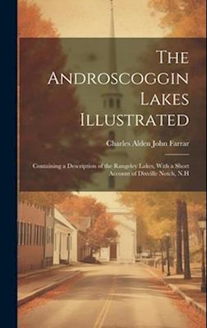 The Androscoggin Lakes Illustrated: Containing a Description of the Rangeley Lakes, With a Short Account of Dixville Notch, N.H