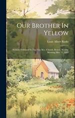 Our Brother In Yellow: Sermon Delivered In The First M.e. Church, Boston, Sunday Morning May 21, 1893 