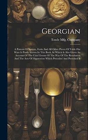Georgian: A Pattern Of Spoons, Forks And All Other Pieces Of Table Flat Ware Is Partly Shown In This Book, In Which Is Also Given An Account Of The Ch