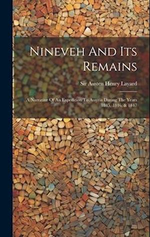 Nineveh And Its Remains: A Narrative Of An Expedition To Assyria During The Years 1845, 1846, & 1847
