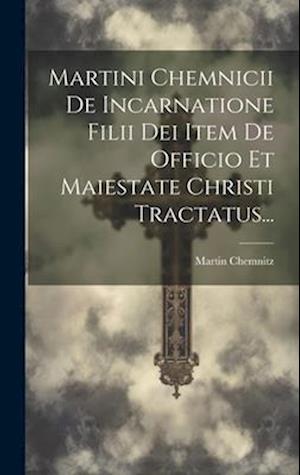 Martini Chemnicii De Incarnatione Filii Dei Item De Officio Et Maiestate Christi Tractatus...
