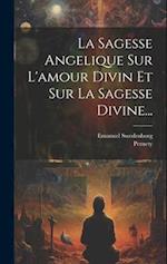 La Sagesse Angelique Sur L'amour Divin Et Sur La Sagesse Divine...