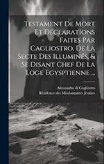 Testament De Mort Et Déclarations Faites Par Cagliostro, De La Secte Des Illuminés, & Se Disant Chef De La Loge Egysptienne ...