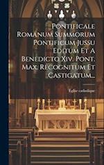 Pontificale Romanum Summorum Pontificum Jussu Editum Et A Benedicto Xiv. Pont. Max. Recognitum Et Castigatum...