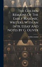 The Golden Remains Of The Early Masonic Writers, With An Intr. Essay And Notes By G. Oliver 