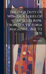 The First Duty Of Women. A Series Of Articles Repr. From The Victoria Magazine, 1865 To 1870 