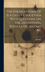 The Enunciations Of Euclid I-vi, Together With Questions On The Definitions, Postulates, Axioms, &c 