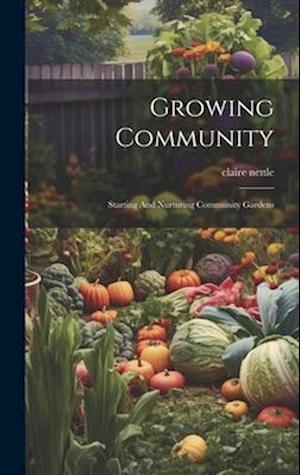 Growing Community: Starting And Nurturing Community Gardens