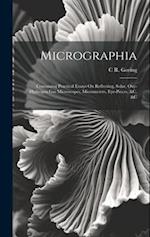 Micrographia: Containing Practical Essays On Reflecting, Solar, Oxy-Hydrogen Gas Microscopes, Micrometers, Eye-Pieces, &c. &c 